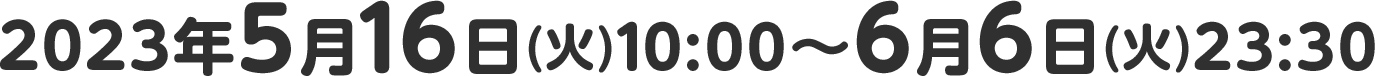 2023年5月16日(火)10:00～6月6日(火)23:30