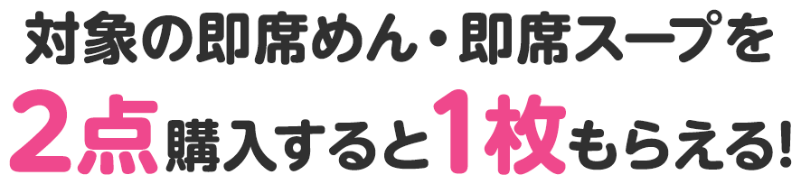 対象の即席めん・即席スープを2点購入すると1枚もらえる!