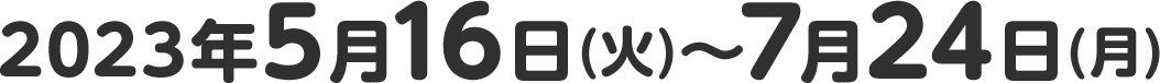 2023年5月16日(火)～7月24日(月)