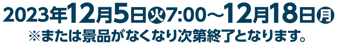 2023年12月5日(火)7:00～12月18日(月)※または景品がなくなり次第終了となります。