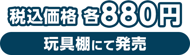 税込価格 各880円（玩具棚にて発売）