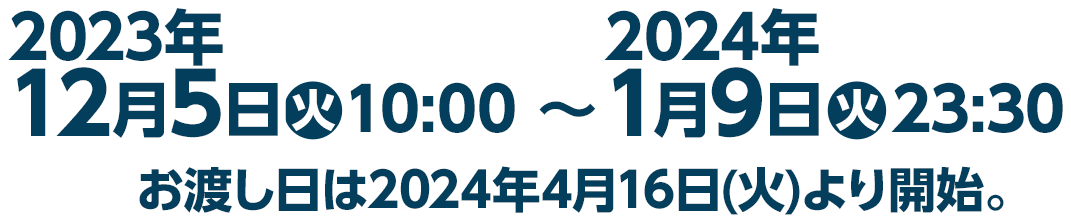 2023年12月5日(火)10:00〜2024年1月9日(火)23:30　お渡し日は2024年4月16日(火)より開始。