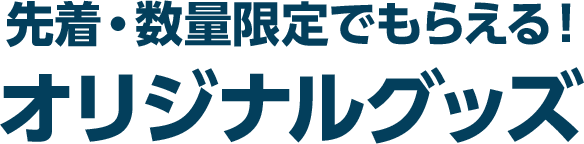 先着・数量限定でもらえる！オリジナルグッズ