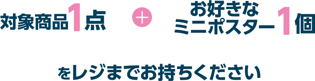 対象商品1点＋お好きなミニポスター1個をレジまでお持ちください