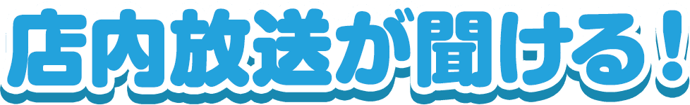 店内放送が聞ける！