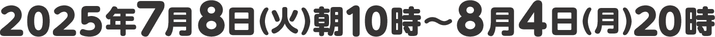 2025年7月8日(火)朝10時〜8月4日(月)20時