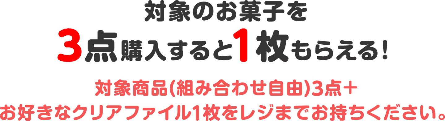 対象のお菓子を3点購入すると1枚もらえる！対象商品(組み合わせ自由)3点＋お好きなクリアファイル1枚をレジまでお持ちください。