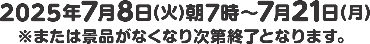 2025年7月8日(火)朝7時〜7月21日(月)※または景品がなくなり次第終了となります。