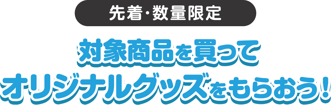 先着･数量限定 対象商品を買ってオリジナルグッズをもらおう！