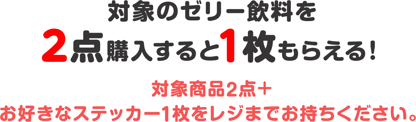 対象のゼリー飲料を2点購入すると1枚もらえる！対象商品2点＋お好きなステッカー1枚をレジまでお持ちください。