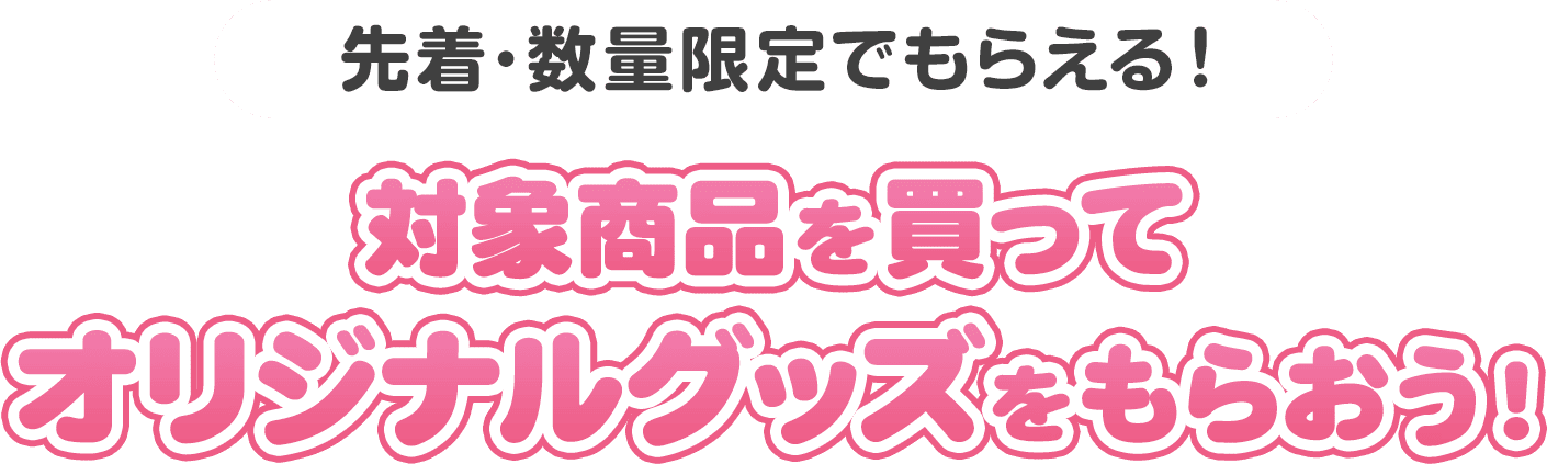 先着･数量限定でもらえる！対象商品を買ってオリジナルグッズをもらおう！