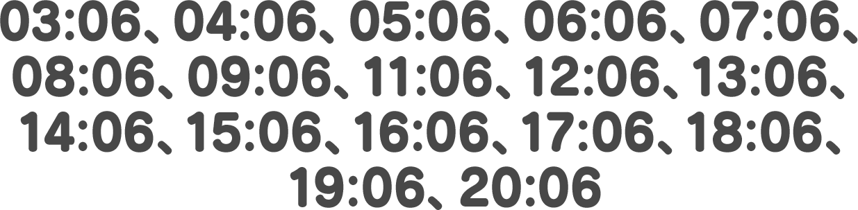 03:06、04:06、05:06、06:06、07:06、08:06、09:06、11:06、12:06、13:06、14:06、15:06、16:06、17:06、18:06、19:06、20:06