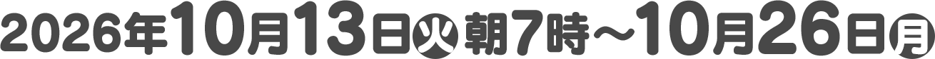 2026年10月13日(火)朝7時〜10月26日(月)