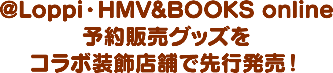 @Loppi・HMV&BOOKS online予約販売グッズをコラボ装飾店舗で先行発売！