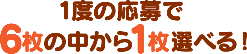 1度の応募で6枚の中から1枚もらえる！
