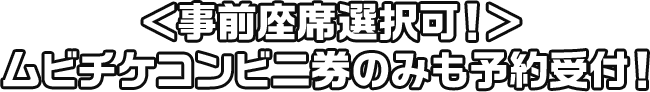 ＜事前座席選択可！＞ ムビチケコンビニ券のみも予約受付！