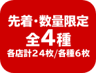 先着・数量限定 全4種 各店計24枚/各種6枚