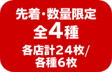 先着・数量限定 全4種 各店計24枚/各種6枚