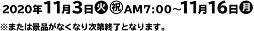2020年11月3日(火・祝)AM7:00〜11月16日(月) ※または景品がなくなり次第終了となります。