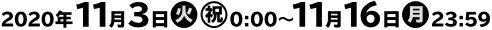 2020年11月3日(火・祝)0:00〜11月16日(月)23:59