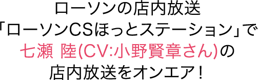 ローソンの店内放送「ローソンCSほっとステーション」で七瀬 陸(CV:小野賢章さん)の店内放送をオンエア！