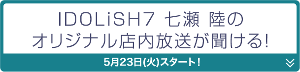 IDOLiSH7 七瀬 陸のオリジナル店内放送が聞ける！ 5月23日(火)スタート！