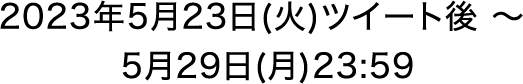 2023年5月23日(火)ツイート後〜5月29日(月)23:59