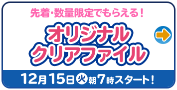 先着・数量限定でもらえる！ オリジナルクリアファイル 12月15日(火)朝7時スタート！