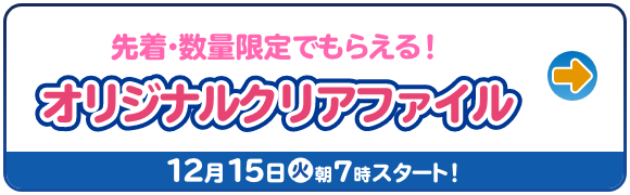 先着・数量限定でもらえる！ オリジナルクリアファイル 12月15日(火)朝7時スタート！