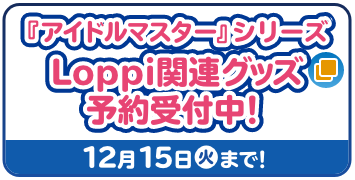 『アイドルマスター』シリーズ Loppi関連グッズ予約受付中！ 12月15日(火)スタート！