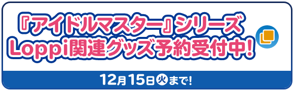 『アイドルマスター』シリーズ Loppi関連グッズ予約受付中！ 12月15日(火)スタート！