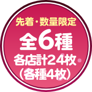 先着・数量限定 全6種各店計24枚（各種4枚）