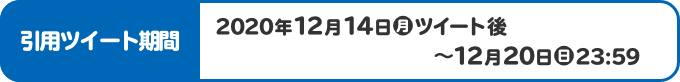 引用ツイート期間 2020年12月14日(月)ツイート後〜12月20日(日)23:59