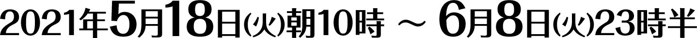 2021年5月18日(火)朝10時 〜 6月8日(火)23時半