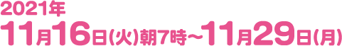 2021年11月16日(火)朝7時〜11月29日(月)