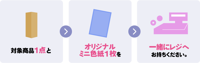 対象商品1点とオリジナルミニ色紙1枚を一緒にレジにお持ちください。