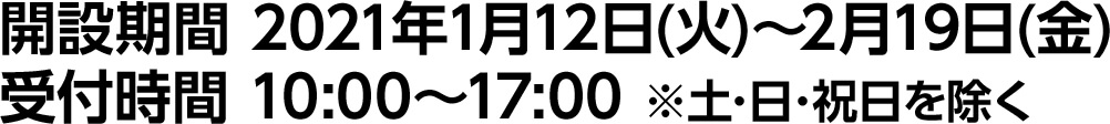 開設期間 2021年1月12日(火)～2月19日(金)　受付時間 10:00～17:00 ※土･日･祝日を除く