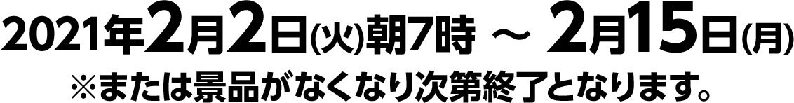 2021年2月2日(火)朝7時 ～ 2月15日(月)※または景品がなくなり次第終了となります。