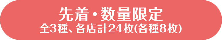 先着・数量限定 全3種、各店計24枚(各種8枚)