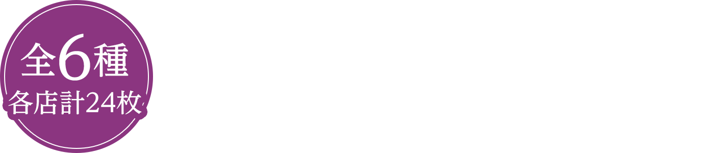 全6種 各店計24枚 お1人様1店舗のお買い物につき各種1枚、計6枚までとさせていただきます。