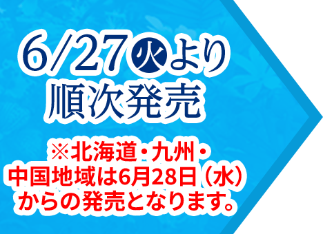 6/27(火)より順次発売※北海道・九州・中国地域は6月28日（水）からの発売となります。