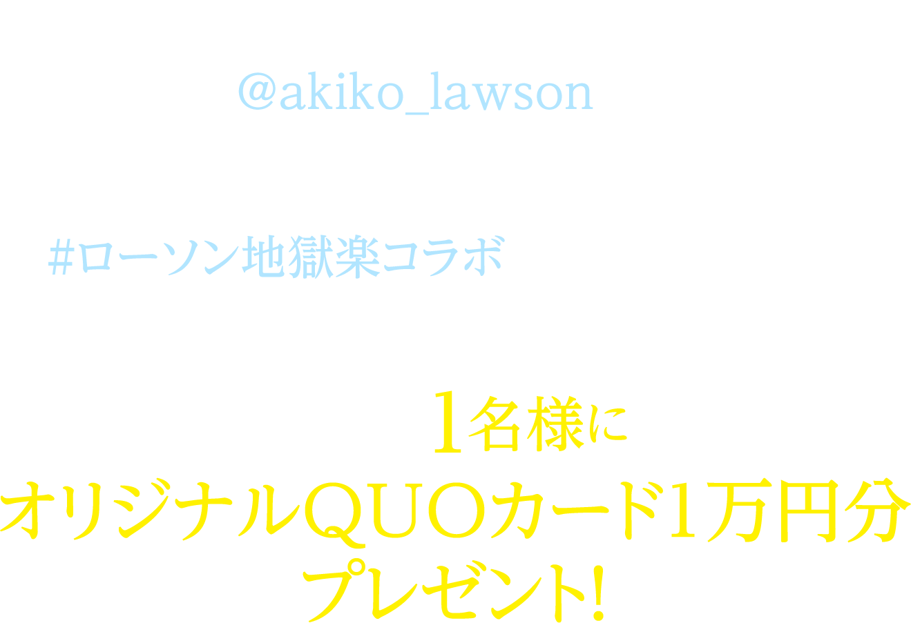 期間中にローソン公式Twitterアカウント「ローソン (@akiko_lawson)」をフォローし、対象ツイートに「#ローソン地獄楽コラボ」とコメントを入れて引用ツイートした方の中から抽選で1名様にオリジナルQUOカード1万円分プレゼント！