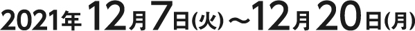 2021年12月7日(火)～12月20日(月)