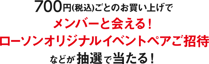 700円(税込)ごとのお買い上げでメンバーと会える！ローソンオリジナルイベントペアご招待などが抽選で当たる！