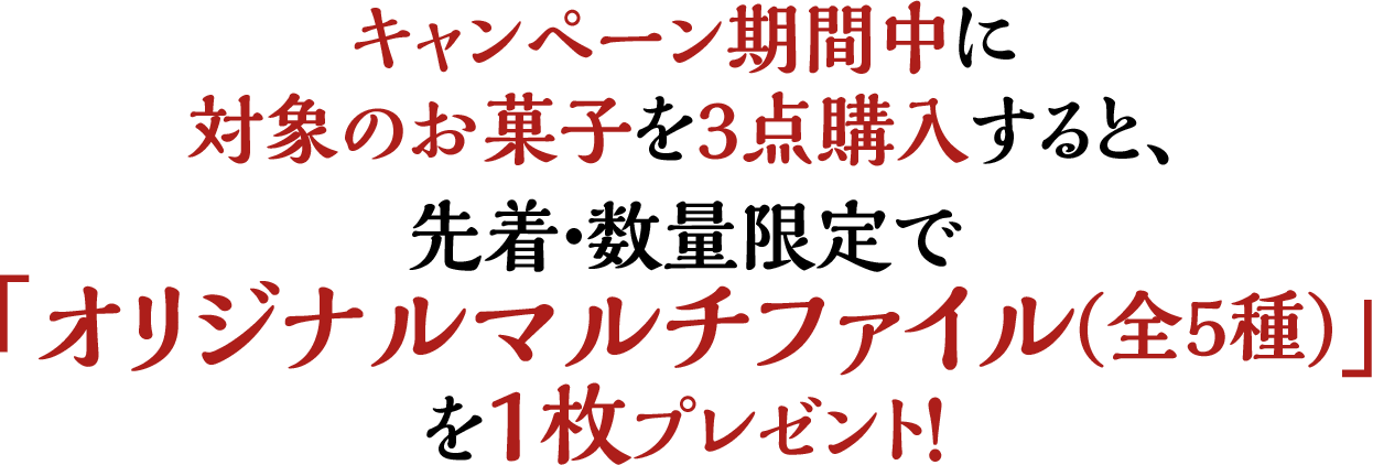 キャンペーン期間中に対象のお菓子を3点購入すると、先着・数量限定で「オリジナルマルチファイル(全5種)」を1枚プレゼント！