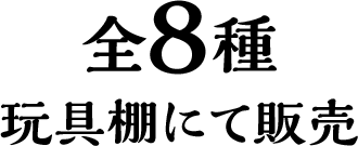 全8種 玩具棚にて販売