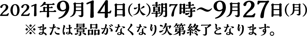 2021年9月14日(火)朝7時～9月27日(月)※または景品がなくなり次第終了となります。