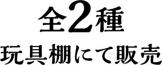 全2種 玩具棚にて販売