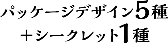 パッケージデザイン5種＋シークレット1種