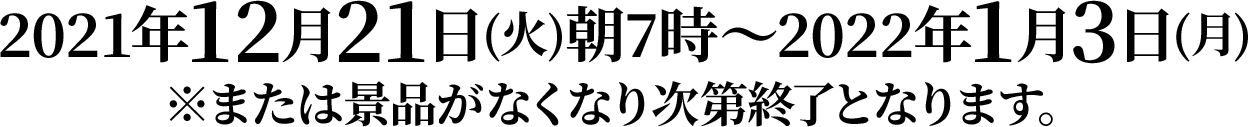 2021年12月21日(火)朝7時～2022年1月3日(月)※または景品がなくなり次第終了となります。